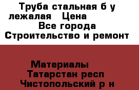 Труба стальная,б/у лежалая › Цена ­ 15 000 - Все города Строительство и ремонт » Материалы   . Татарстан респ.,Чистопольский р-н